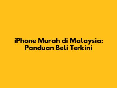 iPhone Murah di Malaysia: Panduan Beli Terkini